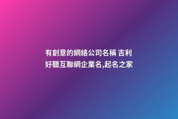 有創意的網絡公司名稱 吉利好聽互聯網企業名,起名之家